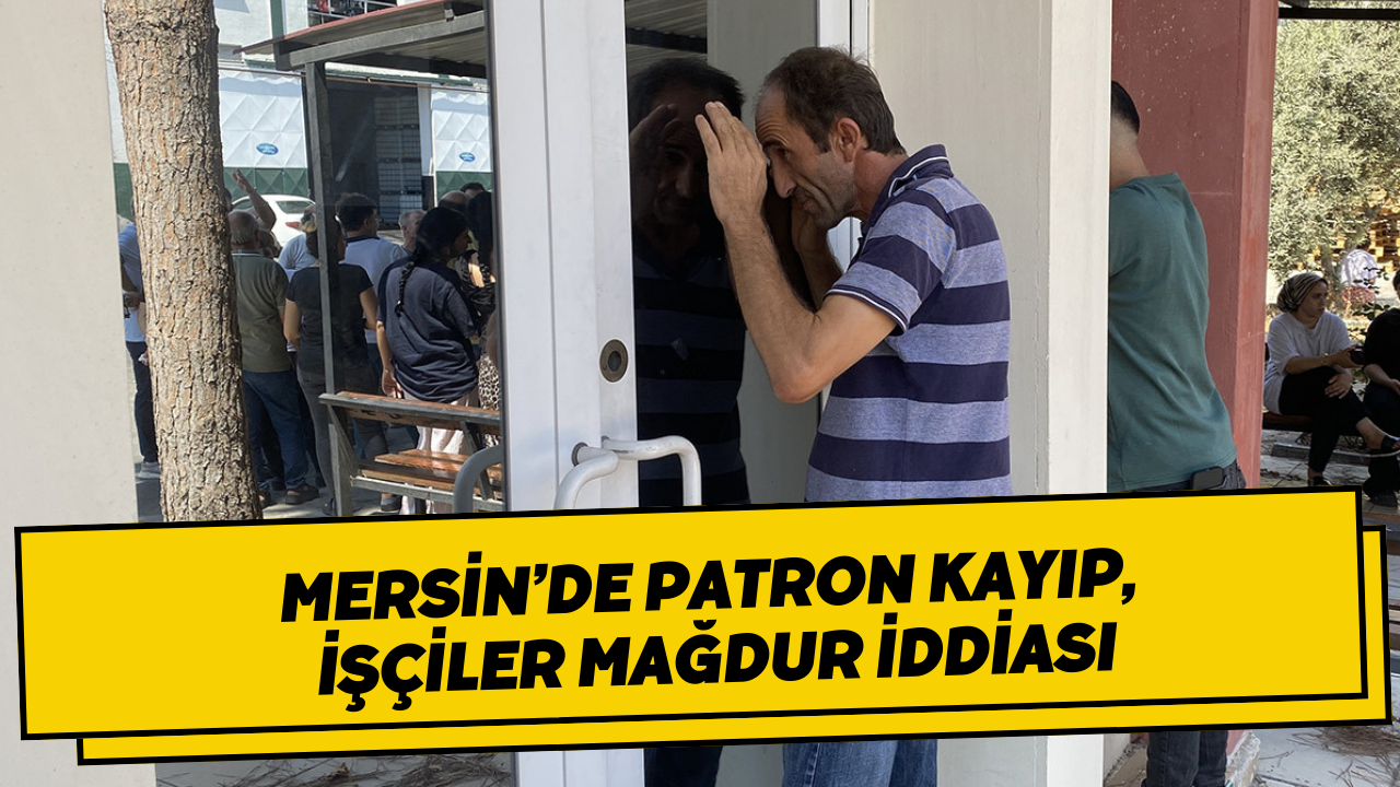 Mersin’de patron kayıp, işçiler mağdur iddiası