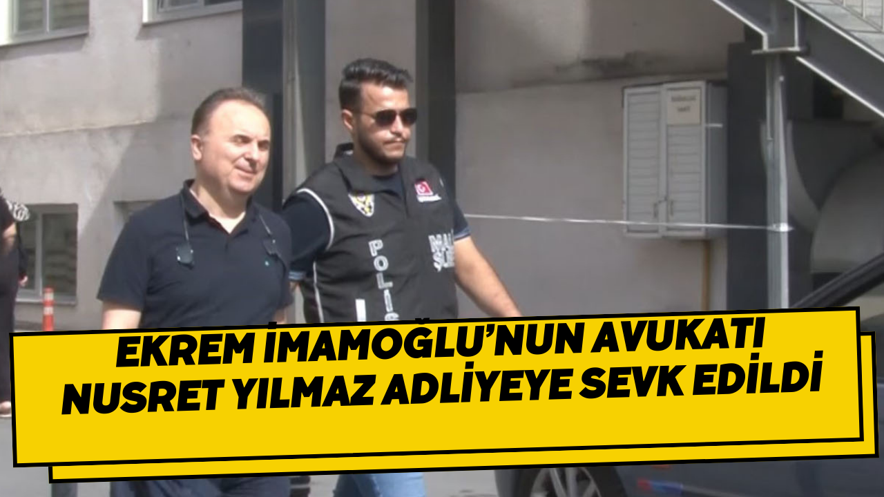 Ekrem İmamoğlu’nun avukatı Nusret Yılmaz adliyeye sevk edildi
