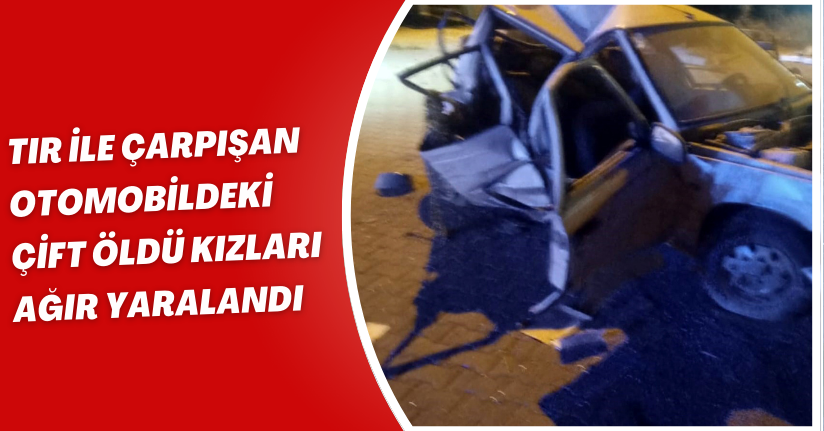 TIR ile çarpışan otomobildeki çift öldü, kızları ağır yaralandı