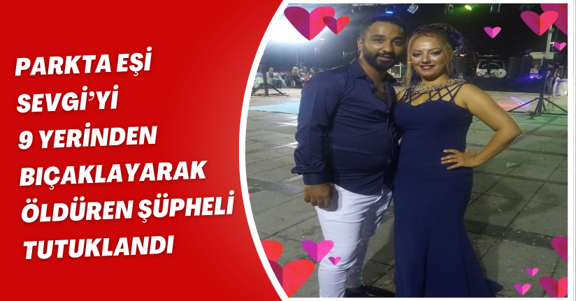 Parkta eşi Sevgi’yi 9 yerinden bıçaklayarak öldüren şüpheli, tutuklandı
