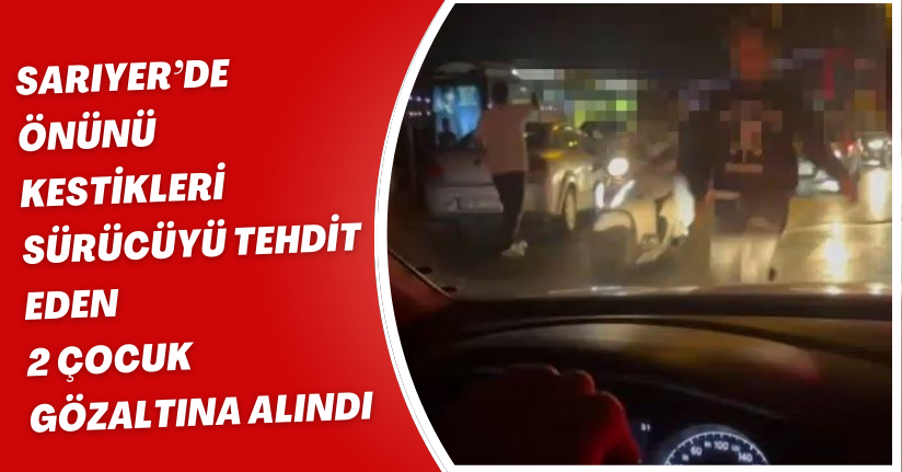Sarıyer’de önünü kestikleri sürücüyü tehdit eden 2 çocuk gözaltına alındı