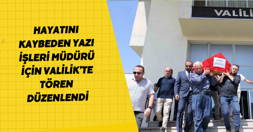 Hayatını kaybeden Yazı İşleri Müdürü için Valilik’te tören düzenlendi