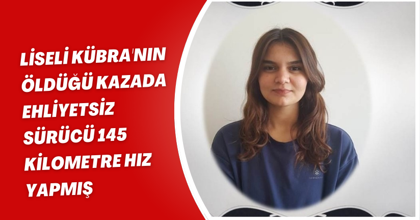 Liseli Kübra'nın öldüğü kazada ehliyetsiz sürücü 145 kilometre hız yapmış