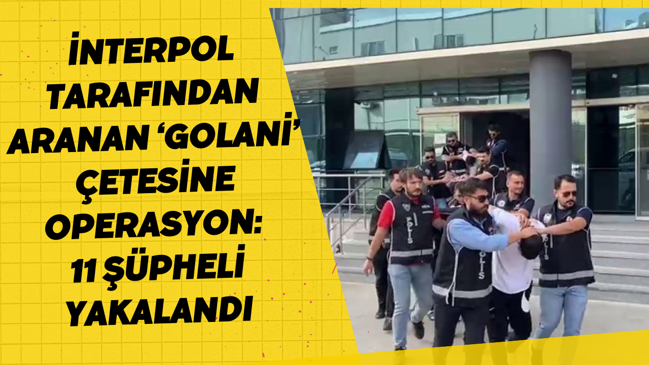 İnterpol tarafından aranan ‘Golani’ çetesine operasyon: 11 şüpheli yakalandı