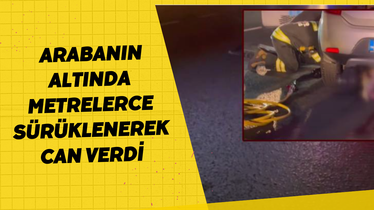  Arabanın altında metrelerce sürüklenerek can verdi