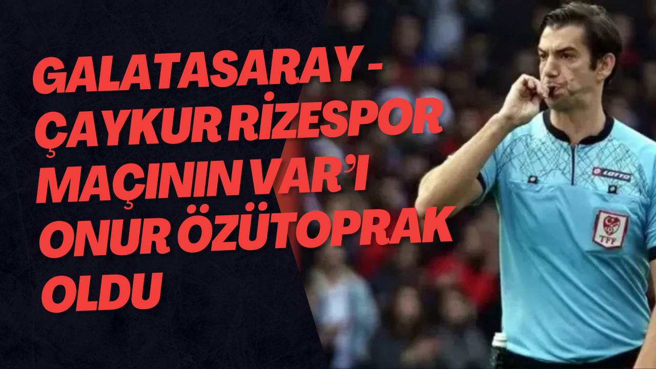 Galatasaray - Çaykur Rizespor maçının VAR’ı Onur Özütoprak oldu