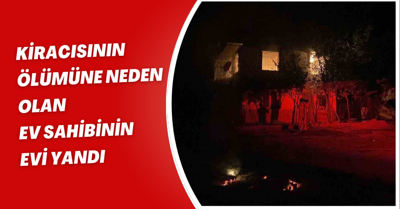 Kiracısının ölümüne neden olan ev sahibinin evi yandı