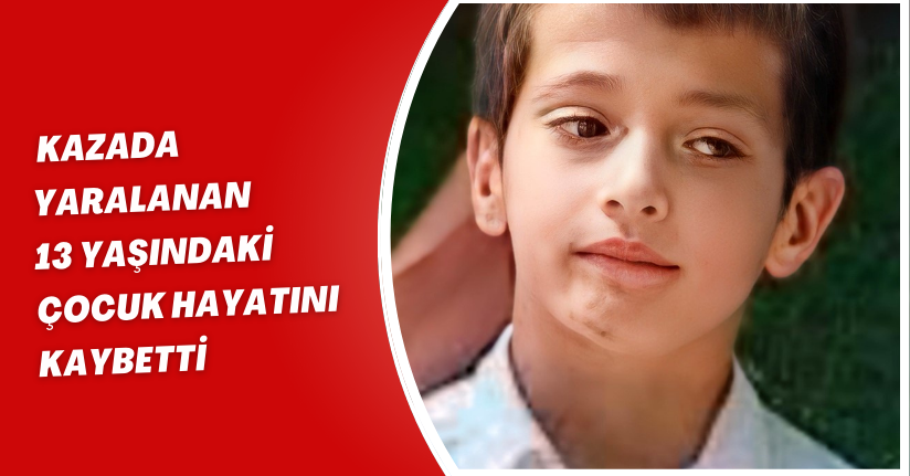 Kazada yaralanan 13 yaşındaki çocuk hayatını kaybetti
