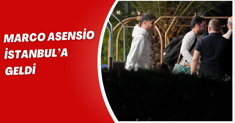 Marco Asensio, İstanbul’a geldi