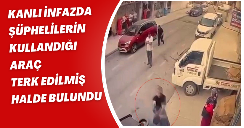 Kanlı infazda şüphelilerin kullandığı araç, terk edilmiş halde bulundu