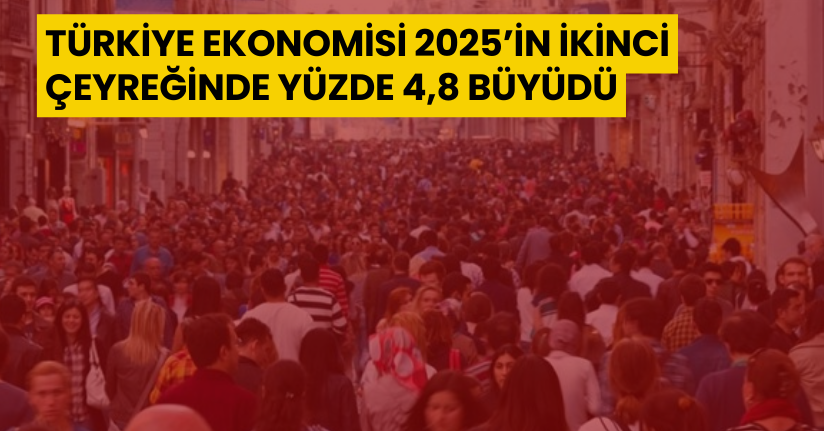 Türkiye ekonomisi 2025’in ikinci çeyreğinde yüzde 4,8 büyüdü