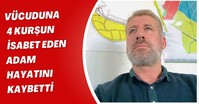Vücuduna 4 kurşun isabet eden adam hayatını kaybetti