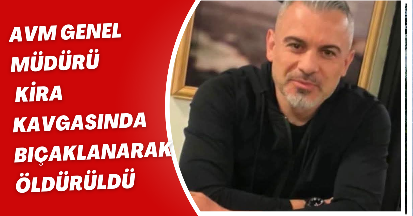 AVM genel müdürü, kira kavgasında bıçaklanarak öldürüldü