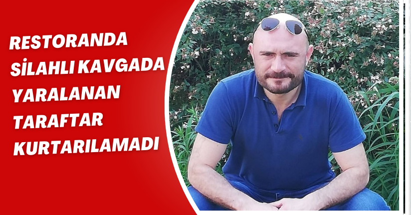 Restoranda silahlı kavgada yaralanan taraftar kurtarılamadı