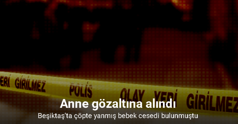 Beşiktaş’ta çöpte yanmış bebek cesedi bulunmuştu: Anne gözaltına alındı