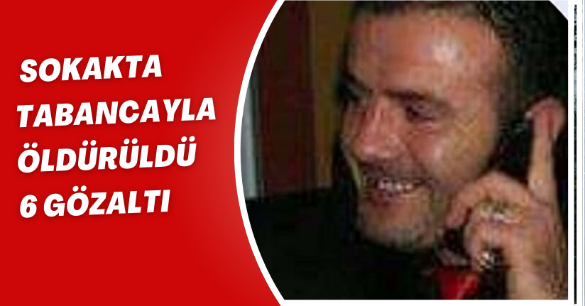 Sokakta tabancayla öldürüldü; 6 gözaltı