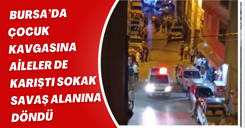 Bursa’da çocuk kavgasına aileler de karıştı: Sokak savaş alanına döndü