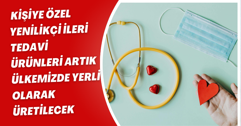 Kişiye özel yenilikçi ileri tedavi ürünleri artık ülkemizde yerli olarak üretilecek