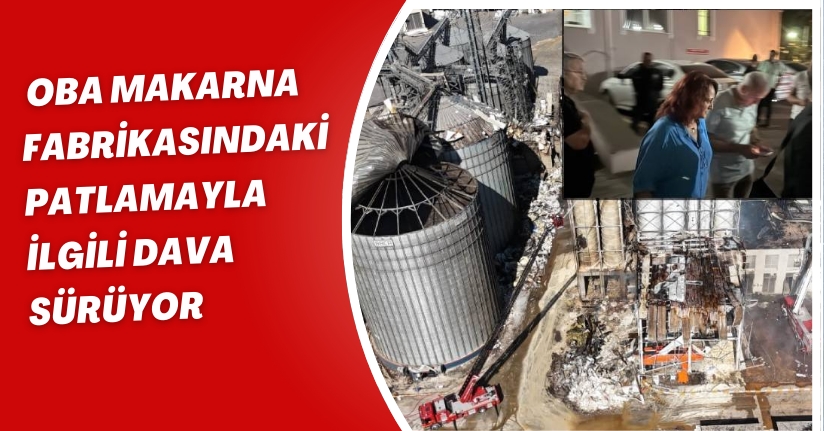 Oba Makarna fabrikasındaki patlamayla ilgili dava sürüyor