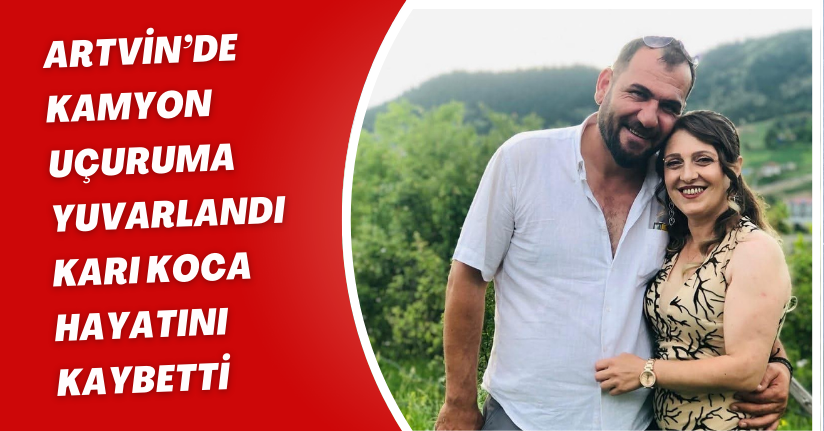 Artvin’de kamyon uçuruma yuvarlandı, karı koca hayatını kaybetti