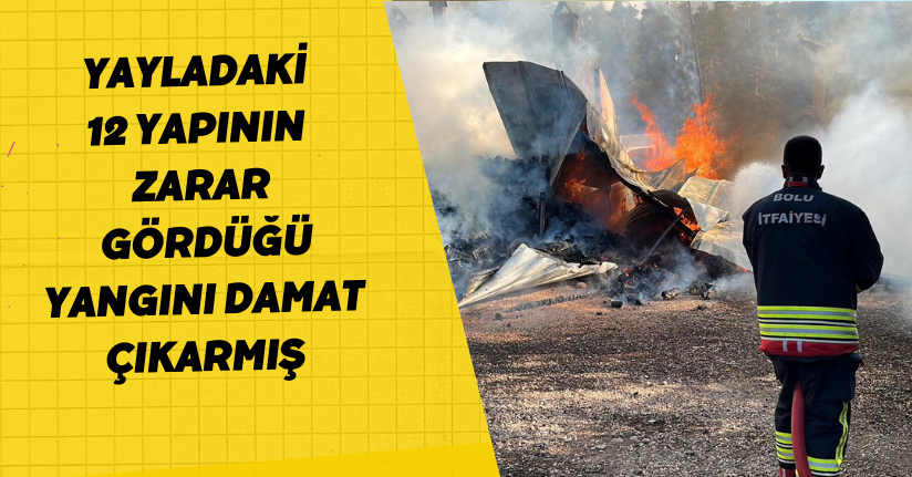 Yayladaki 12 yapının zarar gördüğü yangını damat çıkarmış