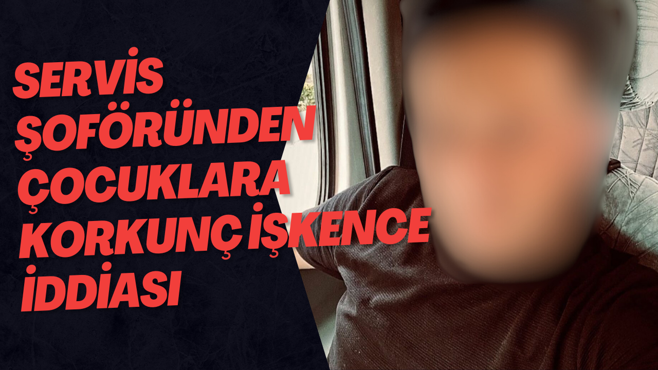 Servis Şoföründen Çocuklara Korkunç İşkence İddiası