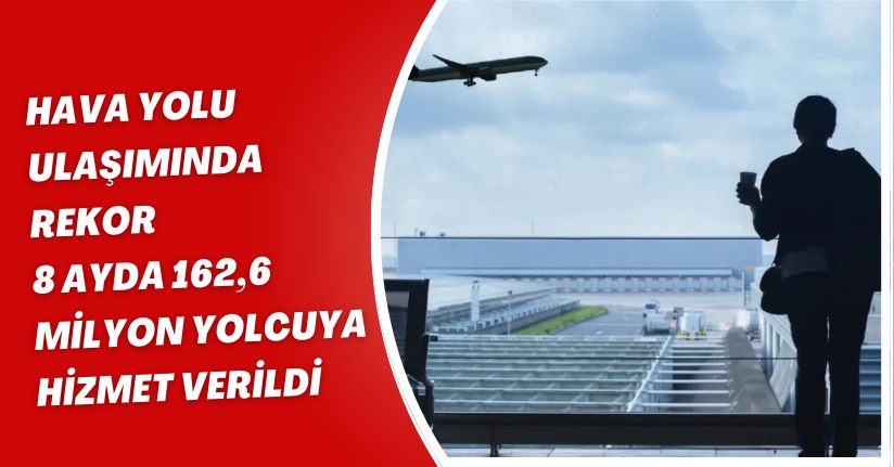 Hava Yolu Ulaşımında Rekor: 8 Ayda 162,6 Milyon Yolcuya Hizmet Verildi