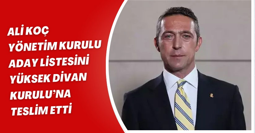 Ali Koç, yönetim kurulu aday listesini Yüksek Divan Kurulu’na teslim etti
