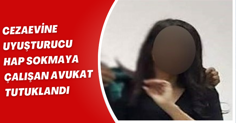 Cezaevine uyuşturucu hap sokmaya çalışan avukat tutuklandı