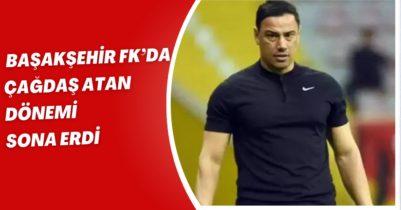Başakşehir FK’da Çağdaş atan dönemi sona erdi