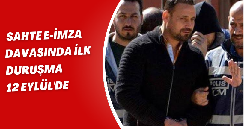 Sahte e-imza davasında ilk duruşma 12 Eylül'de