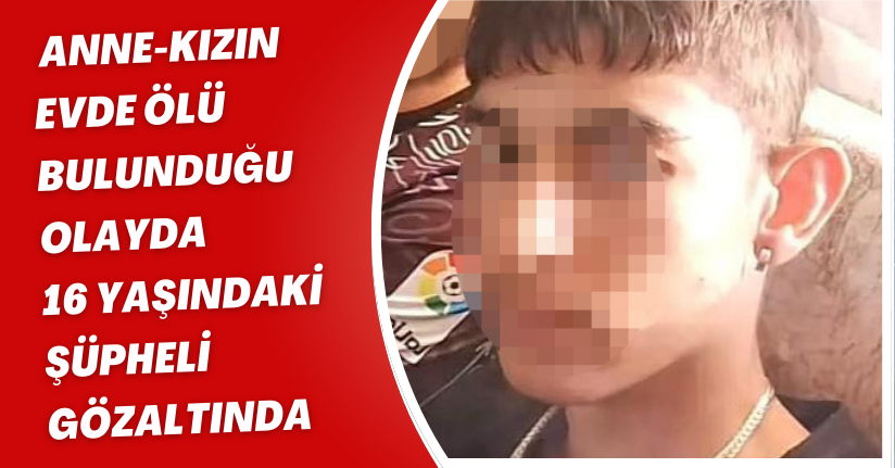 Anne-kızın evde ölü bulunduğu olayda 16 yaşındaki şüpheli gözaltında
