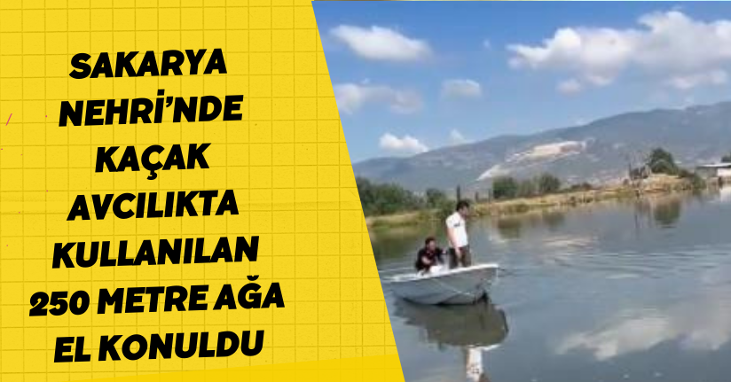 Sakarya Nehri’nde kaçak avcılıkta kullanılan 250 metre ağa el konuldu