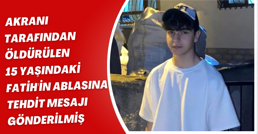 Akranı tarafından öldürülen 15 yaşındaki Fatih'in ablasına tehdit mesajı gönderilmiş
