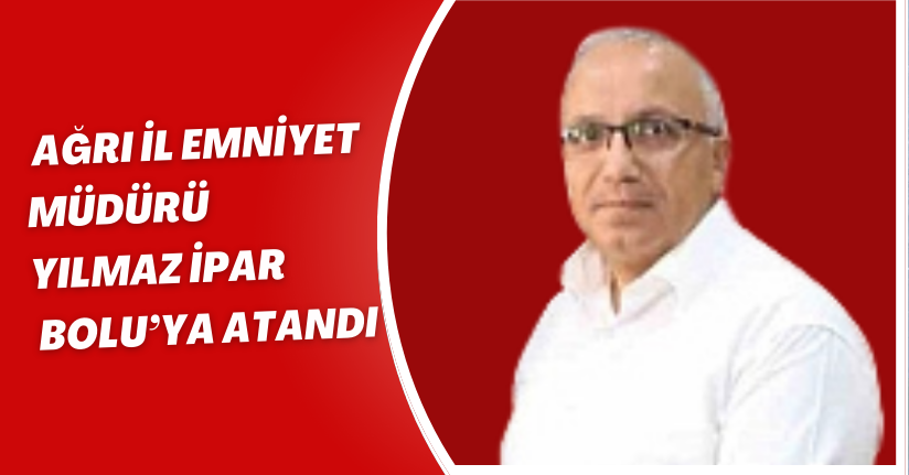 Ağrı İl Emniyet Müdürü Yılmaz İpar, Bolu’ya atandı