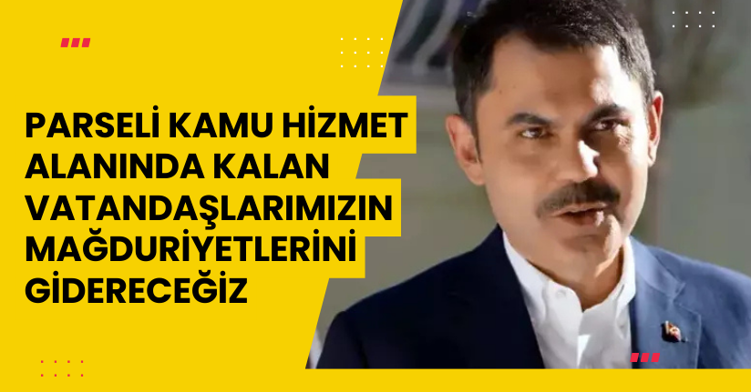 Parseli kamu hizmet alanında kalan vatandaşlarımızın mağduriyetlerini gidereceğiz