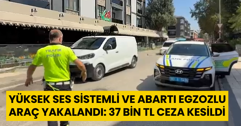 Yüksek Ses Sistemli ve Abartı Egzozlu Araç Yakalandı: 37 Bin TL Ceza Kesildi