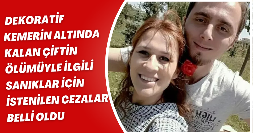 Dekoratif kemerin altında kalan çiftin ölümüyle ilgili sanıklar için istenilen cezalar belli oldu