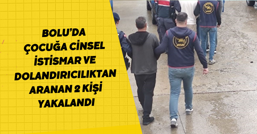 Bolu’da ’çocuğa cinsel istismar’ ve ’dolandırıcılıktan’ aranan 2 kişi yakalandı