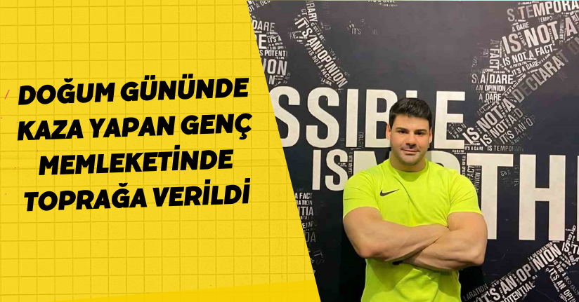 Doğum gününde kaza yapan genç, memleketinde toprağa verildi