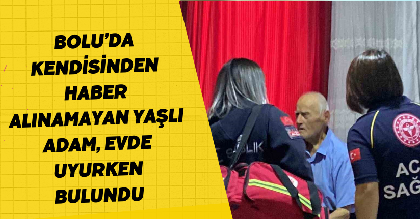 Bolu’da kendisinden haber alınamayan yaşlı adam, evde uyurken bulundu