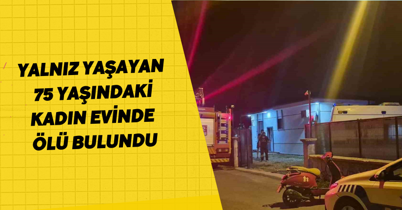 Yalnız yaşayan 75 yaşındaki kadın evinde ölü bulundu