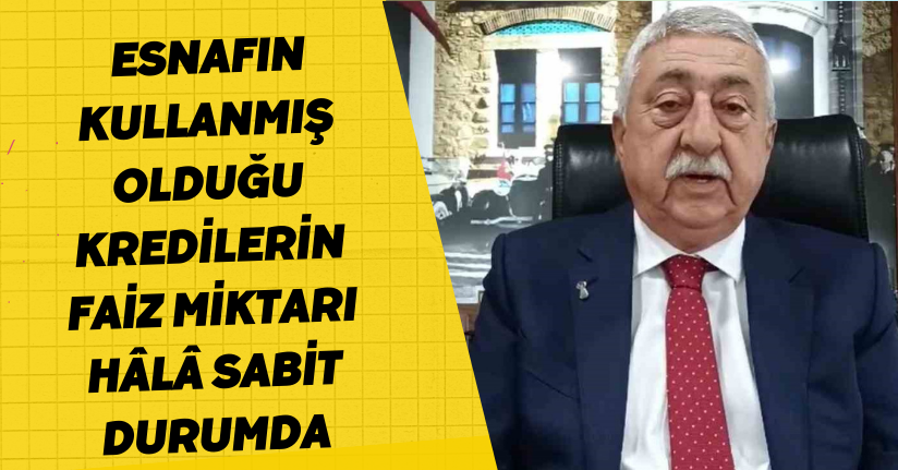 Esnafın kullanmış olduğu kredilerin faiz miktarı hâlâ sabit durumda