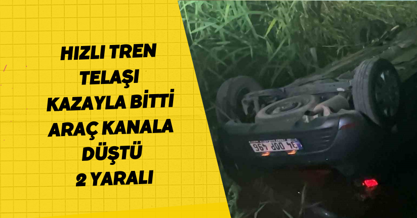 Hızlı tren telaşı kazayla bitti, araç kanala düştü: 2 yaralı