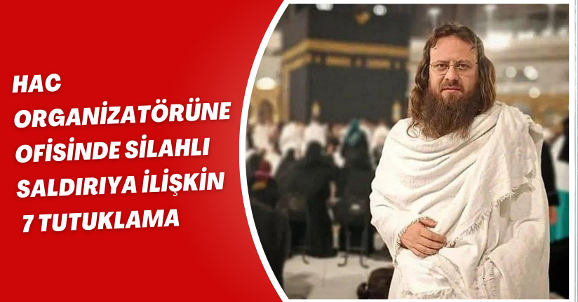 Hac organizatörüne ofisinde silahlı saldırıya ilişkin 7 tutuklama