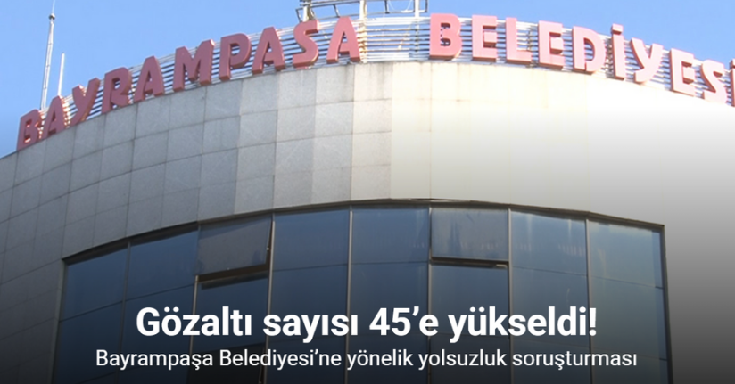 Bayrampaşa Belediyesi’ne yönelik yolsuzluk soruşturmasında gözaltı sayısı 45’e yükseldi