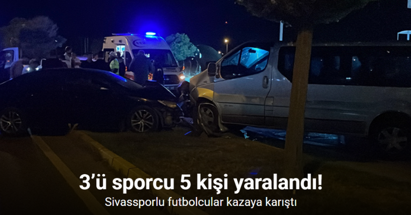 Sivassporlu futbolcular kazaya karıştı: 3’ü sporcu 5 kişi yaralandı