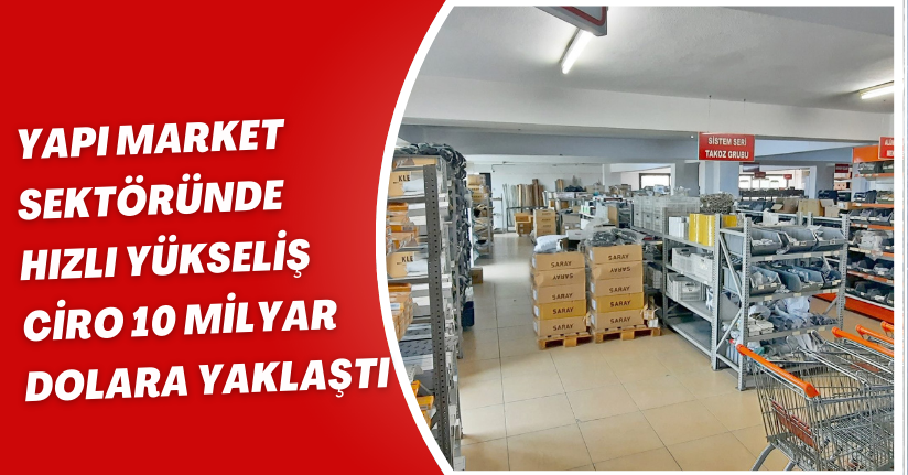 Yapı Market Sektöründe Hızlı Yükseliş: Ciro 10 Milyar Dolara Yaklaştı