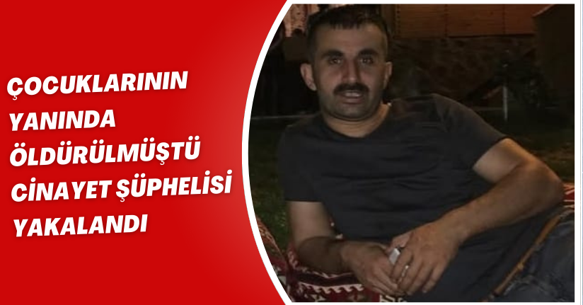 Çocuklarının yanında öldürülmüştü; cinayet şüphelisi yakalandı