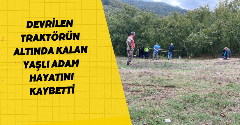 Devrilen traktörün altında kalan yaşlı adam hayatını kaybetti